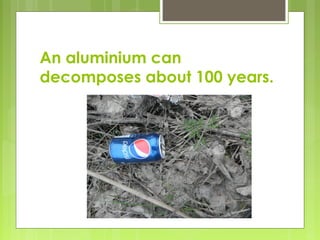 An aluminium can
decomposes about 100 years..
 