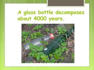 A glass bottle decomposes
about 4000 years.
 