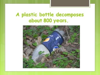 A plastic bottle decomposes
about 800 years.
 