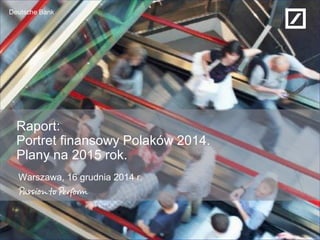 Deutsche Bank 
Raport: Portret finansowy Polaków 2014. Plany na 2015 rok. 
Warszawa, 16 grudnia 2014 r.  
