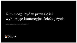 Kim mogę być w przyszłości
wybierając komercyjna ścieżkę życia
I czego się uczyć, jeżeli ma to być branża IT
 