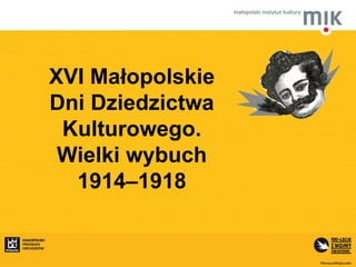 XVI Małopolskie
Dni Dziedzictwa
Kulturowego.
Wielki wybuch
1914–1918
 