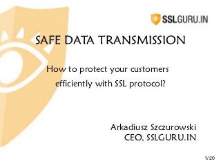 SAFE DATA TRANSMISSION

 How to protect your customers
   efficiently with SSL protocol?



                  Arkadiusz Szczurowski
                     CEO, SSLGURU.IN

                                          1/ 20
 