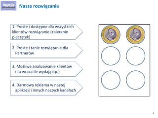 3
Nasze rozwiązanie
1. Proste i dostępne dla wszystkich
klientów rozwiązanie (zbieranie
pieczątek)
2. Proste i tanie rozwi...