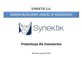 Prezentacja dla Inwestorów
Warszawa, grudzień 2011
SYNEKTIK S.A.
RAZEM BUDUJEMY JAKOŚĆ W RADIOLOGII
 