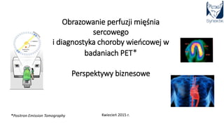 Obrazowanie perfuzji mięśnia
sercowego
i diagnostyka choroby wieńcowej w
badaniach PET*
Perspektywy biznesowe
Kwiecień 2015 r.*Positron Emission Tomography
 
