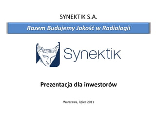 Prezentacja dla inwestorów
Warszawa, lipiec 2011
SYNEKTIK S.A.
Razem Budujemy Jakość w Radiologii
 