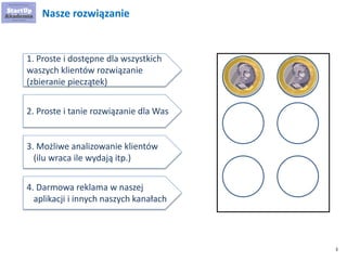 3
Nasze rozwiązanie
1. Proste i dostępne dla wszystkich
waszych klientów rozwiązanie
(zbieranie pieczątek)
2. Proste i tan...