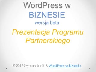 WordPress w
       BIZNESIE
             wersja beta

Prezentacja Programu
    Partnerskiego


© 2012 Szymon Janik & WordPress w Biznesie
 