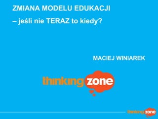 ZMIANA MODELU EDUKACJI – jeśli nie TERAZ to kiedy? 
MACIEJ WINIAREK 
©Thinking Zone  