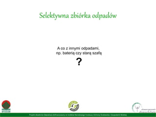Projekt Akademia Odpadowa dofinansowany ze środków Narodowego Funduszu Ochrony Środowiska i Gospodarki Wodnej
Selektywna zbiórka odpadów
A co z innymi odpadami,
np. baterią czy starą szafą
?
 