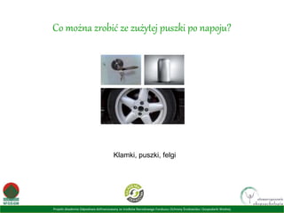 Projekt Akademia Odpadowa dofinansowany ze środków Narodowego Funduszu Ochrony Środowiska i Gospodarki Wodnej
Co można zrobić ze zużytej puszki po napoju?
Klamki, puszki, felgi
 
