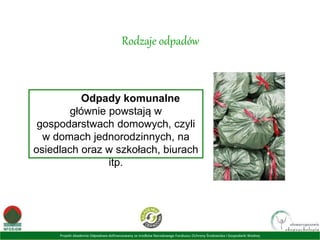 Projekt Akademia Odpadowa dofinansowany ze środków Narodowego Funduszu Ochrony Środowiska i Gospodarki Wodnej
Rodzaje odpadów
Odpady komunalne
głównie powstają w
gospodarstwach domowych, czyli
w domach jednorodzinnych, na
osiedlach oraz w szkołach, biurach
itp.
 