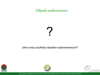 Projekt Akademia Odpadowa dofinansowany ze środków Narodowego Funduszu Ochrony Środowiska i Gospodarki Wodnej
Odpady opakowaniowe
?
Jakie znasz przykłady odpadów opakowaniowych?
 