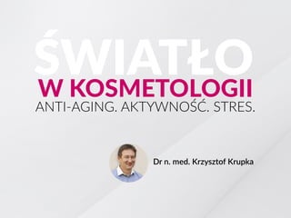 ANTI-AGING. AKTYWNOŚĆ. STRES.
Dr n. med. Krzysztof Krupka
ŚWIATŁOW KOSMETOLOGII
 
