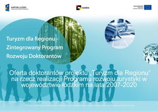 Oferta doktorantów projektu „Turyzm dla Regionu”
na rzecz realizacji Programu rozwoju turystyki w
    województwie łódzkim na lata 2007-2020
 