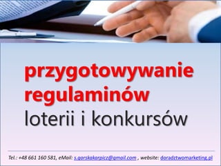 przygotowywanie
      regulaminów
      loterii i konkursów
Tel.: +48 661 160 581, eMail: s.gorskakarpicz@gmail.com , website: doradztwomarketing.pl
 