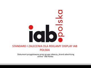 STANDARD I ZALECENIA DLA REKLAMY DISPLAY IAB POLSKA Dokument przygotowany przez grupę roboczą „brand advertising online” IAB Polska  