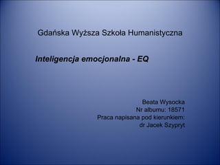Gdańska Wyższa Szkoła Humanistyczna Inteligencja emocjonalna - EQ Beata Wysocka Nr albumu: 18571 Praca napisana pod kierunkiem: dr Jacek Szypryt 