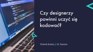 Piotrek Kmita @ EL Passion
Czy designerzy
powinni uczyć się
kodować?
 