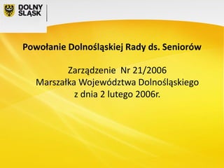 Powołanie Dolnośląskiej Rady ds. Seniorów
Zarządzenie Nr 21/2006
Marszałka Województwa Dolnośląskiego
z dnia 2 lutego 2006r.

 