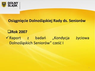Osiągnięcie Dolnośląskiej Rady ds. Seniorów
Rok 2007
Raport z badań „Kondycja
Dolnośląskich Seniorów” cześć I

życiowa

7

 