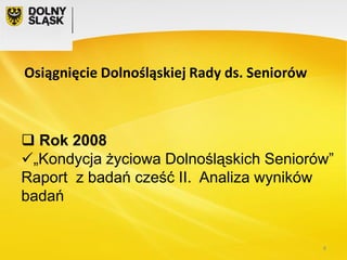 Osiągnięcie Dolnośląskiej Rady ds. Seniorów

 Rok 2008
„Kondycja życiowa Dolnośląskich Seniorów”
Raport z badań cześć II. Analiza wyników
badań

8

 