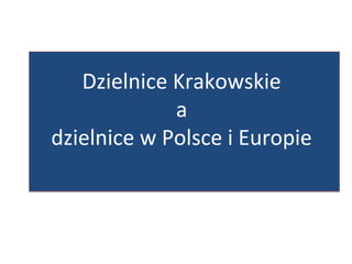 Dzielnice Krakowskie
a
dzielnice w Polsce i Europie
Dzielnice Krakowskie
a
dzielnice w Polsce i Europie
 