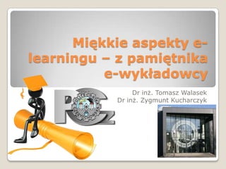 Miękkie aspekty e-
learningu – z pamiętnika
          e-wykładowcy
                Dr inż. Tomasz Walasek
           Dr inż. Zygmunt Kucharczyk
 