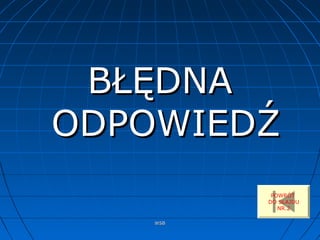 WSBWSB
BŁĘDNABŁĘDNA
ODPOWIEDŹODPOWIEDŹ
POWRÓT
DO SLAJDU
NR.2
 