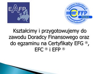 Kształcimy i przygotowujemy do zawodu Doradcy Finansowego oraz  do egzaminu na Certyfikaty EFG   ® , EFC   ®  i EFP   ® 