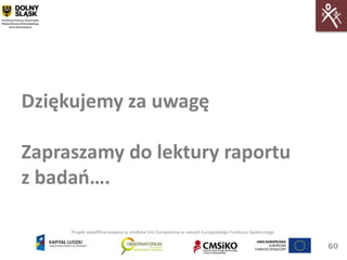 Dziękujemy za uwagę

Zapraszamy do lektury raportu
z badao….

     Projekt współfinansowany ze środków Unii Europejskiej w ramach Europejskiego Funduszu Społecznego


                                                                                                         60
 