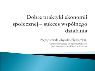 Przygotował: Zbyszko Siewkowski Centrum Integracji Społecznej Piątkowo  przy Stowarzyszeniu ETAP w Poznaniu 