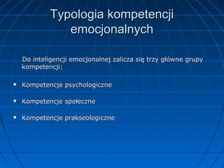 Typologia kompetencji
emocjonalnych
Do inteligencji emocjonalnej zalicza się trzy główne grupy
kompetencji:


Kompetencje psychologiczne



Kompetencje społeczne



Kompetencje prakseologiczne

 
