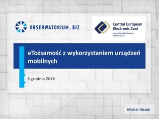 eTożsamość z	wykorzystaniem	urządzeń	
mobilnych
8 grudnia	2016
Michał	Olczak
 