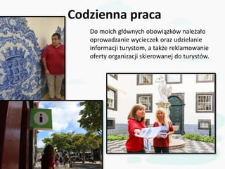 Codzienna praca
Do moich głównych obowiązków należało
oprowadzanie wycieczek oraz udzielanie
informacji turystom, a także ...