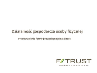 f-trust@f-trust.pl www.f-trust.pl
F-Trust SA tel./fax +48 61 855 44 11
Działalność gospodarcza osoby fizycznej
Przekształcenie formy prowadzonej działalności
 