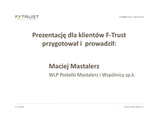 f-trust@f-trust.pl www.f-trust.pl
F-Trust SA tel./fax +48 61 855 44 11
Prezentację dla klientów F-Trust
przygotował i prowadził:
Maciej Mastalerz
WLP Podatki Mastalerz i Wspólnicy sp.k.
 