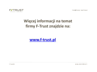 f-trust@f-trust.pl www.f-trust.pl
F-Trust SA tel./fax +48 61 855 44 11
Więcej informacji na temat
firmy F-Trust znajdzie na:
www.f-trust.pl
 