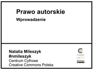 Natalia Mileszyk
#nmileszyk
Centrum Cyfrowe
Creative Commons Polska
Prawo autorskie
Wprowadzenie
 