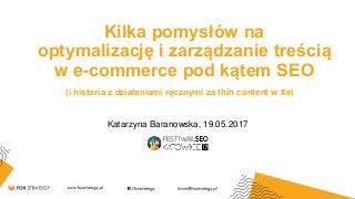 Katarzyna Baranowska, 19.05.2017
Kilka pomysłów na
optymalizację i zarządzanie treścią
w e-commerce pod kątem SEO
(i historia z działaniami ręcznymi za thin content w tle)
 