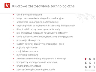Kluczowe zastosowania technologiczne t ania energia słoneczna b ezprzewodowe technologie komunikacyjne u rz ą dzenia komunikacji multimedialnej s zybkie próbki do wykrywania substancji biologicznych f iltry i katalizatory do oczyszczania wody l eki miejscowo niszcz ą ce nowotwory i patogeny t anie budownictwo samowystarczalne energetycznie p rodukcja ekologiczna s ystem kontroli przep ł ywu produktów i osób p ojazdy hybrydowe c zujniki rozproszone i n ż ynieria tkankowa z aawansowane metody diagnostyki i  chirurgii k omputery wkomponowane w ubranie k ryptografia kwantowa ż ywno ść  modyfikowana genetycznie 