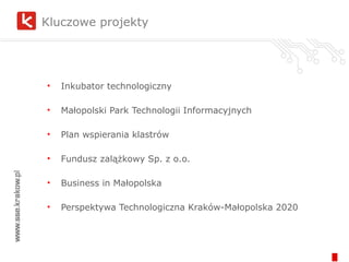 Kluczowe projekty Inkubator technologiczny Małopolski Park Technologii Informacyjnych Plan wspierania klastrów Fundusz zalążkowy Sp. z o.o. Business in Małopolska Perspektywa Technologiczna Kraków-Małopolska 2020 