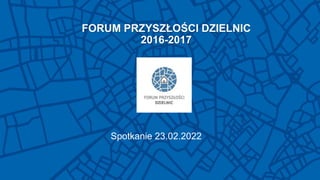 FORUM PRZYSZŁOŚCI DZIELNIC
2016-2017
Spotkanie 23.02.2022
 