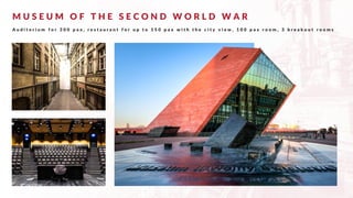 M U S E U M O F T H E S E C O N D W O R L D W A R
A u d i t o r i u m f o r 3 0 0 p a x , r e s t a u r a n t f o r u p t o 1 5 0 p a x w i t h t h e c i t y v i e w , 1 0 0 p a x r o o m , 3 b r e a k o u t r o o m s
 