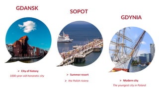 GDANSK
SOPOT
GDYNIA
 City of history
 Summer resort
 Modern city
1000-year-old hanzeatic city
The youngest city in Poland
 the Polish riviera
 