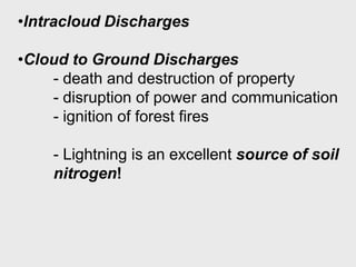 •Intracloud Discharges
•Cloud to Ground Discharges
- death and destruction of property
- disruption of power and communication
- ignition of forest fires

- Lightning is an excellent source of soil
nitrogen!

 