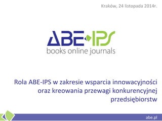 abe.pl 
Rola ABE-IPS w zakresie wsparcia innowacyjności oraz kreowania przewagi konkurencyjnej przedsiębiorstw 
Kraków, 24 listopada 2014r. 
abe.pl  