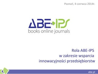 abe.pl
Rola ABE-IPS
w zakresie wsparcia
innowacyjności przedsiębiorstw
Poznań, 4 czerwca 2014r.
abe.pl
 