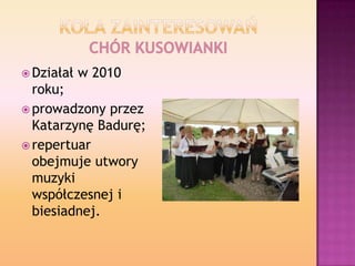  Działał w 2010
roku;
 prowadzony przez
Katarzynę Badurę;
 repertuar
obejmuje utwory
muzyki
współczesnej i
biesiadnej.
 